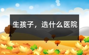 生孩子，選什么醫(yī)院