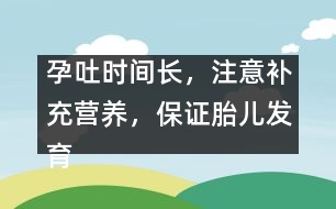 孕吐時(shí)間長(zhǎng)，注意補(bǔ)充營(yíng)養(yǎng)，保證胎兒發(fā)育