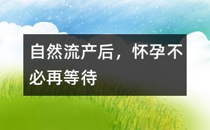 自然流產(chǎn)后，懷孕不必再等待