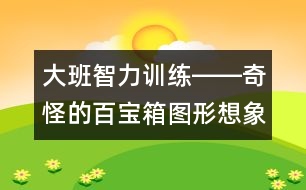 大班智力訓(xùn)練――奇怪的百寶箱（圖形想象、觀察、創(chuàng)造、語言）