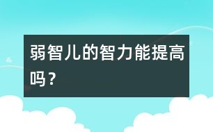 弱智兒的智力能提高嗎？