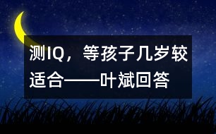 測IQ，等孩子幾歲較適合――葉斌回答