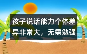 孩子說(shuō)話能力個(gè)體差異非常大，無(wú)需勉強(qiáng)