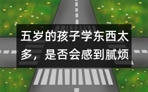 五歲的孩子學(xué)東西太多，是否會(huì)感到膩煩