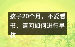 孩子20個(gè)月，不愛看書，請(qǐng)問(wèn)如何進(jìn)行早教