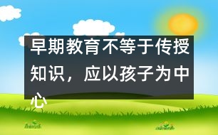 早期教育不等于傳授知識，應(yīng)以孩子為中心