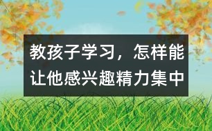 教孩子學習，怎樣能讓他感興趣、精力集中