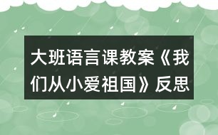 大班語言課教案《我們從小愛祖國(guó)》反思