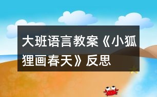 大班語(yǔ)言教案《小狐貍畫(huà)春天》反思