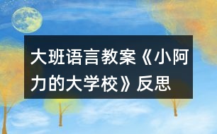 大班語(yǔ)言教案《小阿力的大學(xué)校》反思