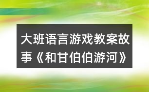 大班語(yǔ)言游戲教案故事《和甘伯伯游河》反思