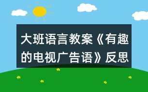 大班語(yǔ)言教案《有趣的電視廣告語(yǔ)》反思