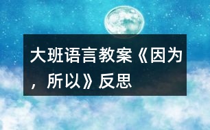 大班語(yǔ)言教案《因?yàn)椋浴贩此?></p>
<h3>1、大班語(yǔ)言教案《因?yàn)?,所以》反?/h3><p><strong>【設(shè)計(jì)意圖】</strong></p><p> 大班的孩子已經(jīng)有了初步的邏輯思維能力,而且在生活中他們也會(huì)無(wú)意模仿大人用