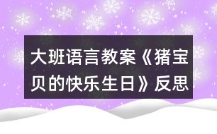 大班語(yǔ)言教案《豬寶貝的快樂(lè)生日》反思