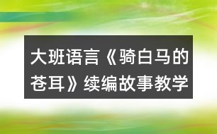 大班語言《騎白馬的蒼耳》續(xù)編故事教學(xué)設(shè)計反思