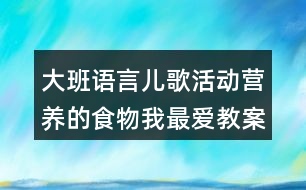 大班語(yǔ)言兒歌活動(dòng)營(yíng)養(yǎng)的食物我最?lèi)?ài)教案