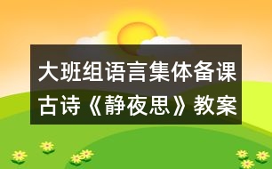 大班組語(yǔ)言集體備課古詩(shī)《靜夜思》教案設(shè)計(jì)