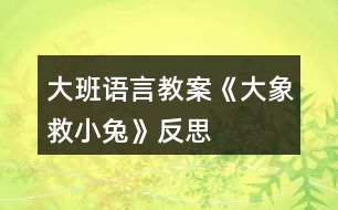 大班語(yǔ)言教案《大象救小兔》反思
