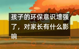 孩子的環(huán)保意識(shí)增強(qiáng)了，對(duì)家長(zhǎng)有什么影響？