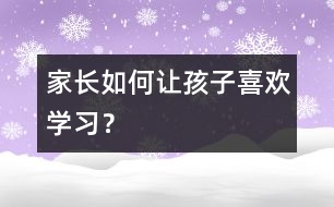 家長(zhǎng)如何讓孩子喜歡學(xué)習(xí)？