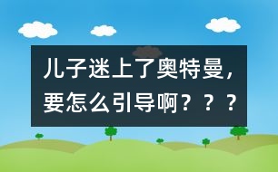 兒子迷上了奧特曼，要怎么引導(dǎo)啊？？？