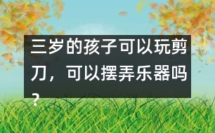 三歲的孩子可以玩剪刀，可以擺弄樂(lè)器嗎？