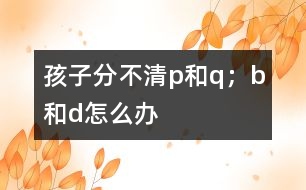 孩子分不清p和q；b和d怎么辦