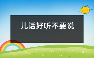 兒話好聽(tīng)不要說(shuō)