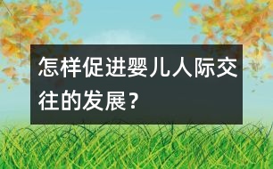 怎樣促進嬰兒人際交往的發(fā)展？