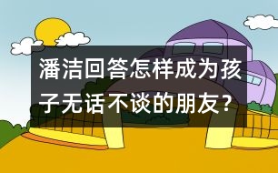 潘潔回答：怎樣成為孩子無話不談的朋友？
