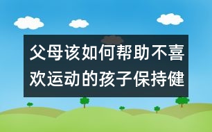 父母該如何幫助不喜歡運動的孩子保持健康？