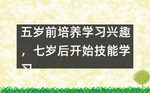 五歲前培養(yǎng)學(xué)習(xí)興趣，七歲后開(kāi)始技能學(xué)習(xí)