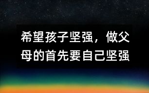 希望孩子堅(jiān)強(qiáng)，做父母的首先要自己堅(jiān)強(qiáng)