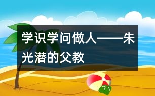 學(xué)識(shí)、學(xué)問(wèn)、做人――朱光潛的“父教”故事之三
