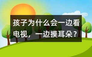 孩子為什么會一邊看電視，一邊摸耳朵？