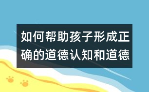如何幫助孩子形成正確的道德認(rèn)知和道德行為？