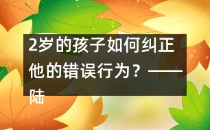 2歲的孩子如何糾正他的錯誤行為？――陸為之回答