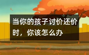 當(dāng)你的孩子討價還價時，你該怎么辦