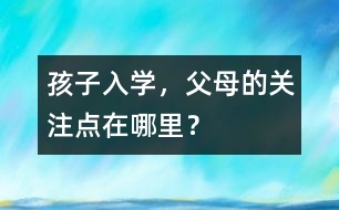 孩子入學(xué)，父母的關(guān)注點(diǎn)在哪里？