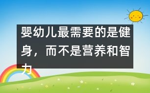 嬰幼兒最需要的是健身，而不是營養(yǎng)和智力開發(fā)