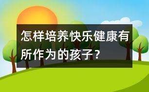 怎樣培養(yǎng)快樂、健康、有所作為的孩子？