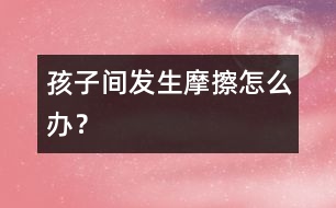 孩子間發(fā)生摩擦怎么辦？