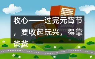 收心――過完元宵節(jié)，要收起玩興，得靠爸爸媽媽幫忙