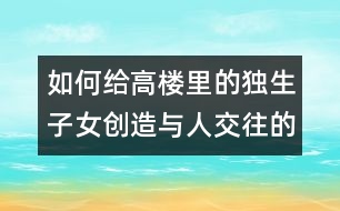 如何給高樓里的獨(dú)生子女創(chuàng)造與人交往的機(jī)會(huì)？