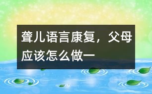 聾兒語(yǔ)言康復(fù)，父母應(yīng)該怎么做（一）
