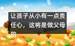 讓孩子從小有一點(diǎn)責(zé)任心，這將是做父母的福氣