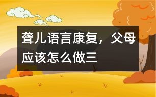 聾兒語(yǔ)言康復(fù)，父母應(yīng)該怎么做（三）