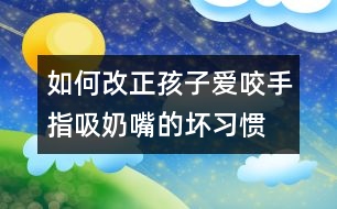 如何改正孩子愛咬手指、吸奶嘴的壞習(xí)慣
