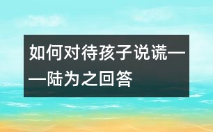如何對(duì)待孩子說謊――陸為之回答