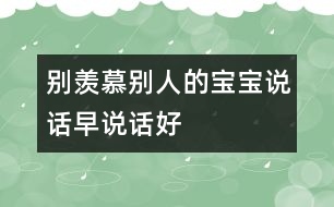 別羨慕別人的寶寶說(shuō)話早、說(shuō)話好